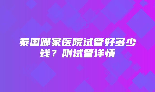 泰国哪家医院试管好多少钱?附试管详情