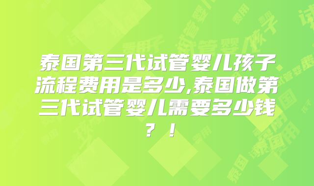 泰国第三代试管婴儿孩子流程费用是多少,泰国做第三代试管婴儿需要多少钱？！
