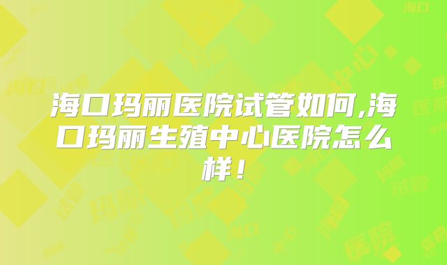 海口玛丽医院试管如何,海口玛丽生殖中心医院怎么样!