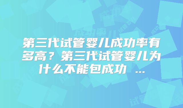 第三代试管婴儿成功率有多高?第三代试管婴儿为什么不能包成功 ...