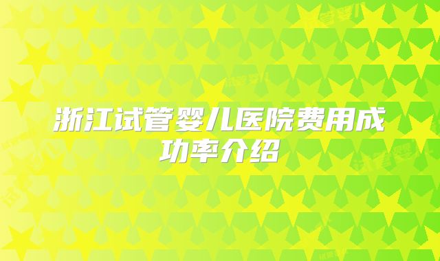 浙江试管婴儿医院费用成功率介绍