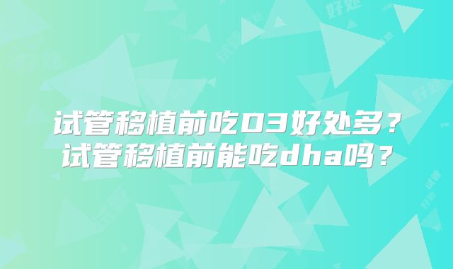 试管移植前吃D3好处多？试管移植前能吃dha吗？