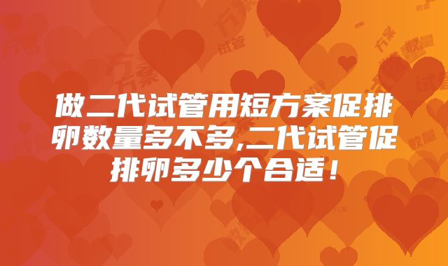 做二代试管用短方案促排卵数量多不多,二代试管促排卵多少个合适!
