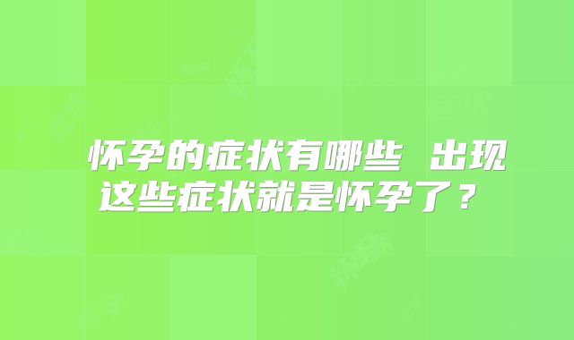 ​怀孕的症状有哪些 出现这些症状就是怀孕了？