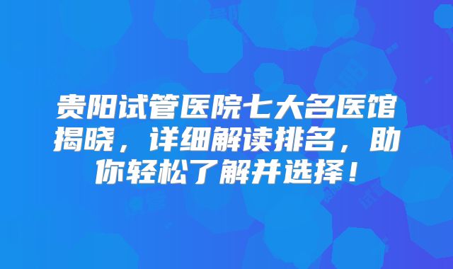 贵阳试管医院七大名医馆揭晓,详细解读排名,助你轻松了解并选择!