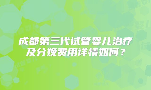 成都第三代试管婴儿治疗及分娩费用详情如何？