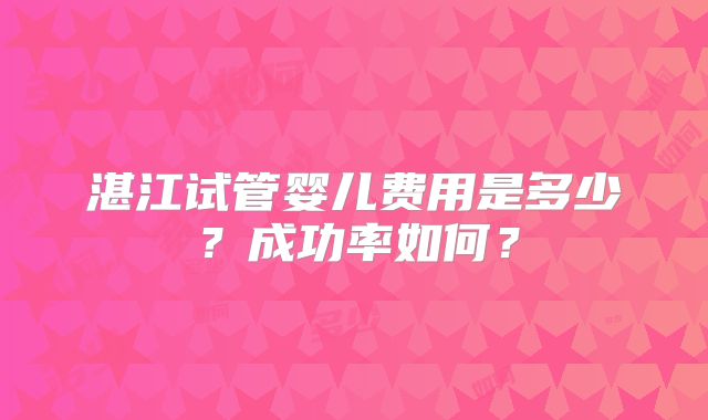 湛江试管婴儿费用是多少？成功率如何？