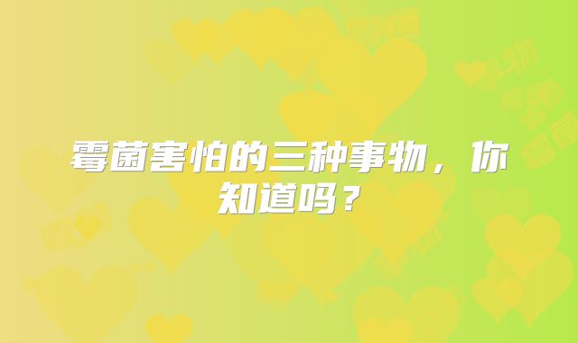 霉菌害怕的三种事物，你知道吗？