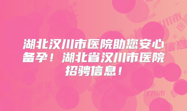 湖北汉川市医院助您安心备孕！湖北省汉川市医院招骋信息！