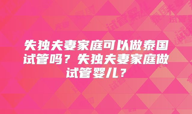 失独夫妻家庭可以做泰国试管吗？失独夫妻家庭做试管婴儿？
