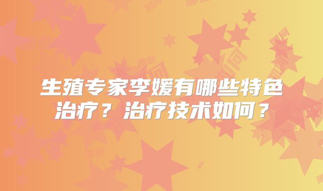 生殖专家李媛有哪些特色治疗？治疗技术如何？