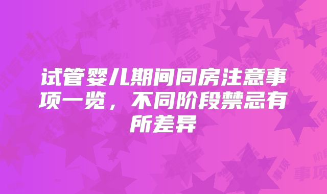试管婴儿期间同房注意事项一览，不同阶段禁忌有所差异