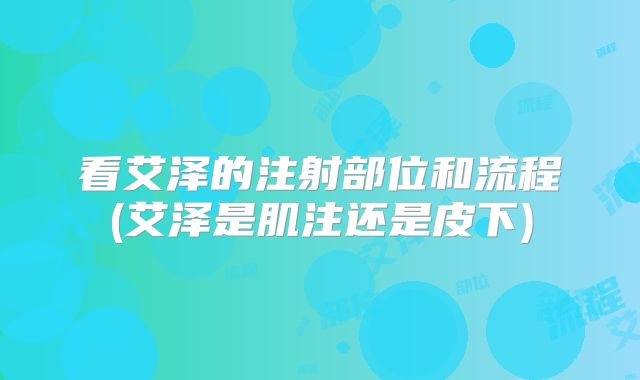 看艾泽的注射部位和流程(艾泽是肌注还是皮下)