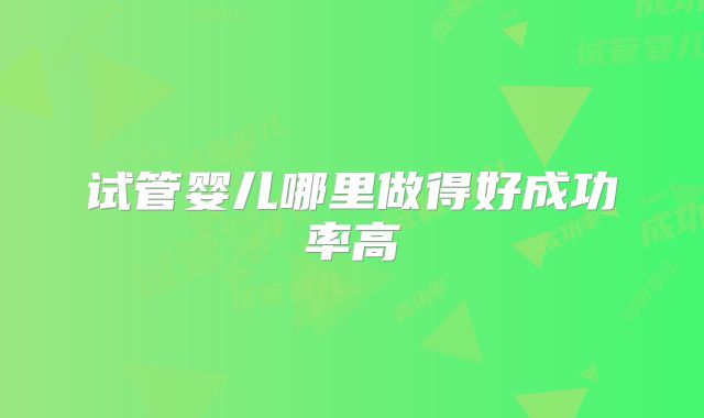 试管婴儿哪里做得好成功率高