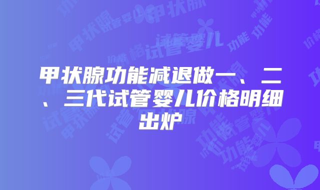 甲状腺功能减退做一、二、三代试管婴儿价格明细出炉