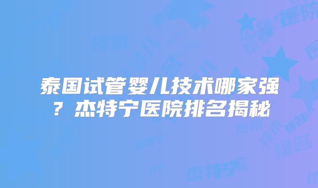泰国试管婴儿技术哪家强？杰特宁医院排名揭秘