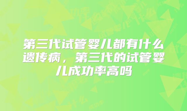 第三代试管婴儿都有什么遗传病,第三代的试管婴儿成功率高吗