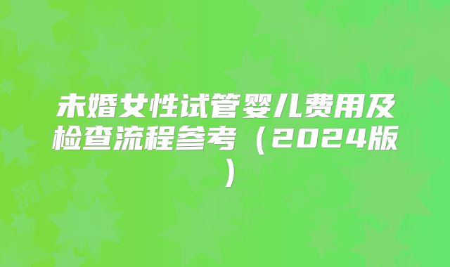 未婚女性试管婴儿费用及检查流程参考（2024版）