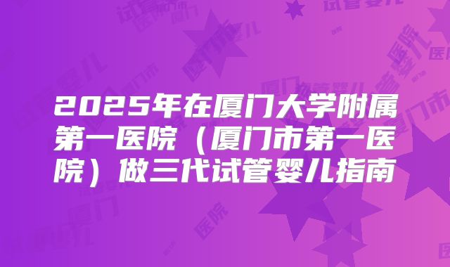 2025年在厦门大学附属第一医院（厦门市第一医院）做三代试管婴儿指南