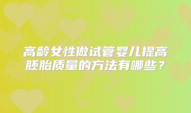 高龄女性做试管婴儿提高胚胎质量的方法有哪些?
