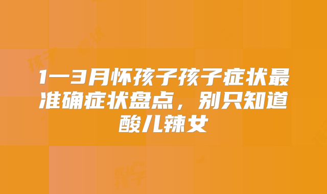 1一3月怀孩子孩子症状最准确症状盘点，别只知道酸儿辣女