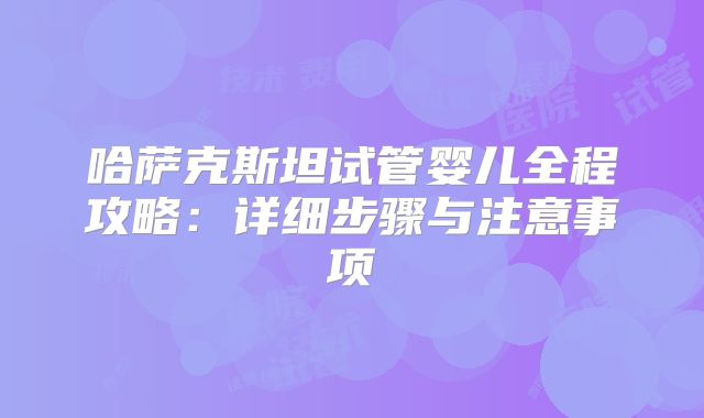 哈萨克斯坦试管婴儿全程攻略：详细步骤与注意事项