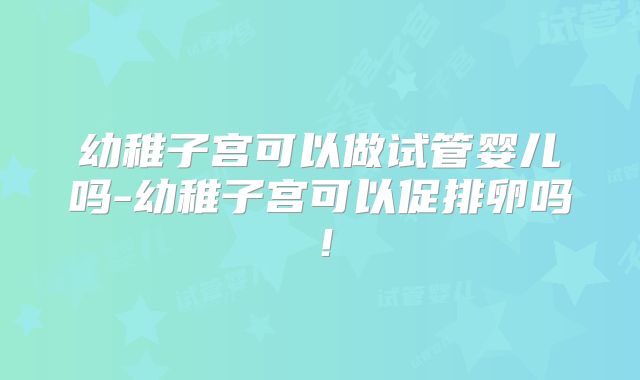 幼稚子宫可以做试管婴儿吗-幼稚子宫可以促排卵吗！