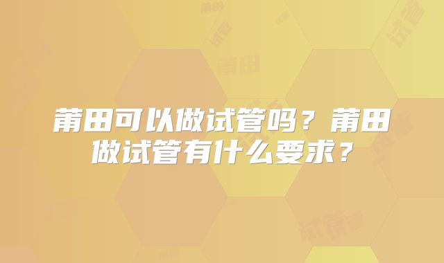 莆田可以做试管吗?莆田做试管有什么要求?