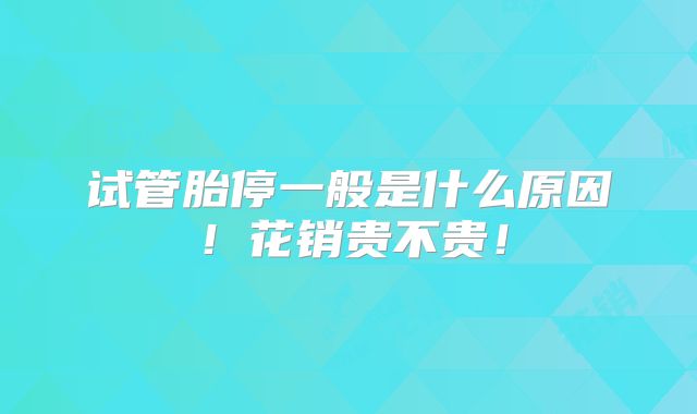 试管胎停一般是什么原因！花销贵不贵！