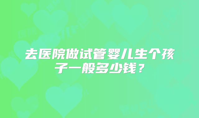 去医院做试管婴儿生个孩子一般多少钱？