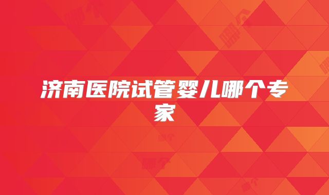 济南医院试管婴儿哪个专家