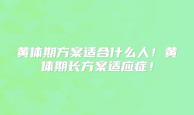 黄体期方案适合什么人!黄体期长方案适应症!