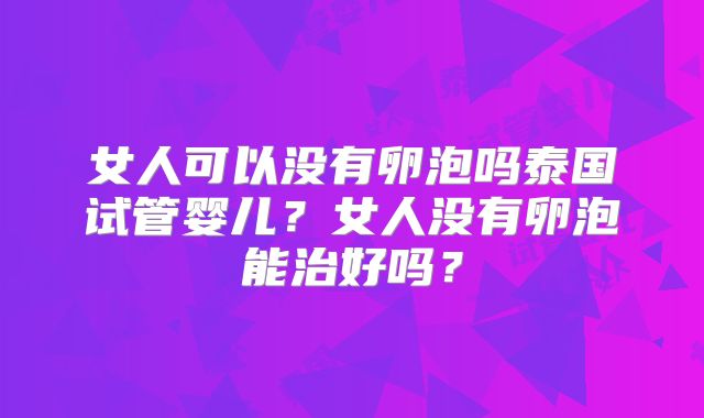 女人可以没有卵泡吗泰国试管婴儿？女人没有卵泡能治好吗？