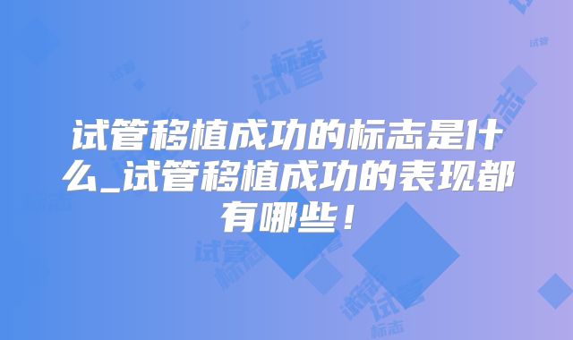 试管移植成功的标志是什么_试管移植成功的表现都有哪些！