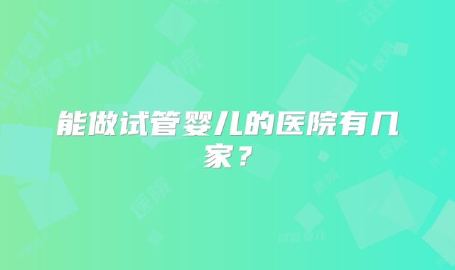 能做试管婴儿的医院有几家?