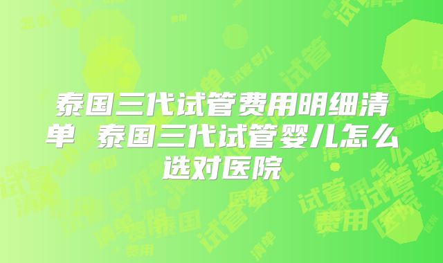 泰国三代试管费用明细清单 泰国三代试管婴儿怎么选对医院