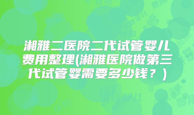 湘雅二医院二代试管婴儿费用整理(湘雅医院做第三代试管婴需要多少钱？)