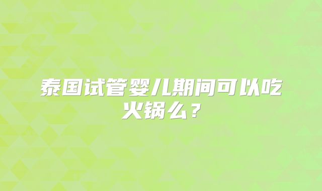 泰国试管婴儿期间可以吃火锅么？