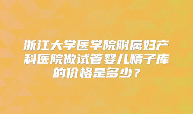 浙江大学医学院附属妇产科医院做试管婴儿精子库的价格是多少?