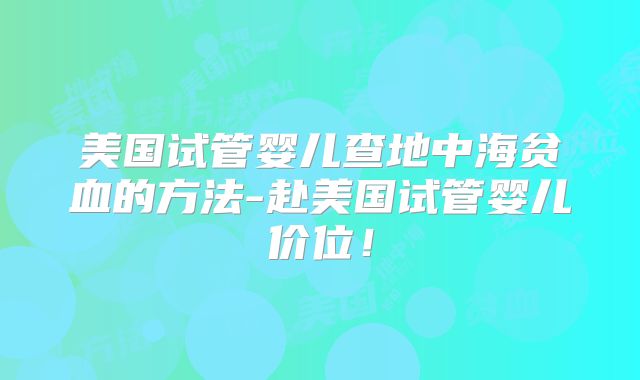 美国试管婴儿查地中海贫血的方法-赴美国试管婴儿价位！