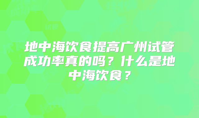 地中海饮食提高广州试管成功率真的吗？什么是地中海饮食？