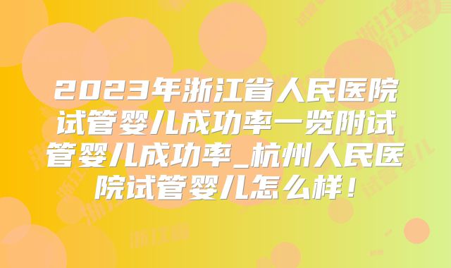 2023年浙江省人民医院试管婴儿成功率一览附试管婴儿成功率_杭州人民医院试管婴儿怎么样!
