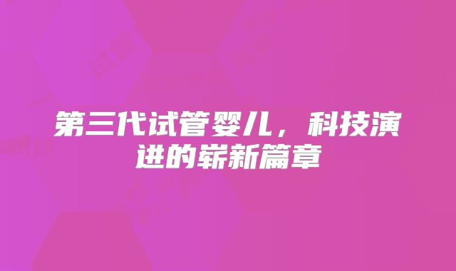 第三代试管婴儿,科技演进的崭新篇章