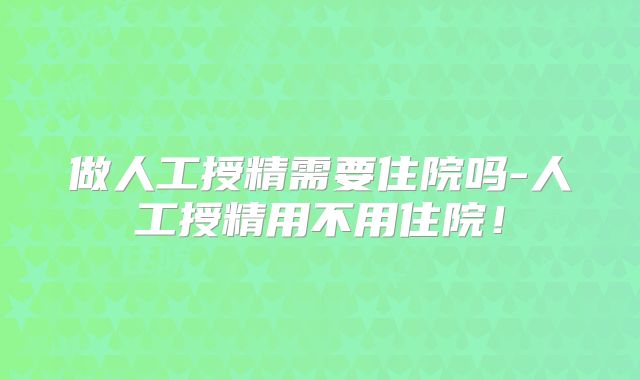 做人工授精需要住院吗-人工授精用不用住院！