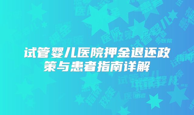 试管婴儿医院押金退还政策与患者指南详解
