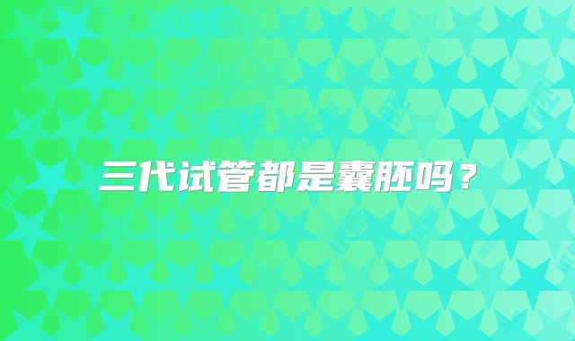 三代试管都是囊胚吗？