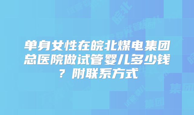 单身女性在皖北煤电集团总医院做试管婴儿多少钱?附联系方式