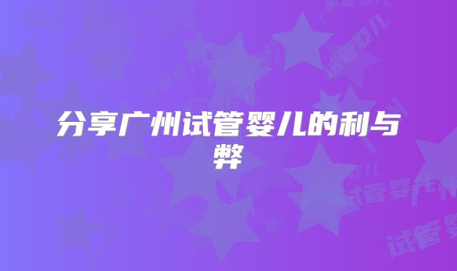 分享广州试管婴儿的利与弊