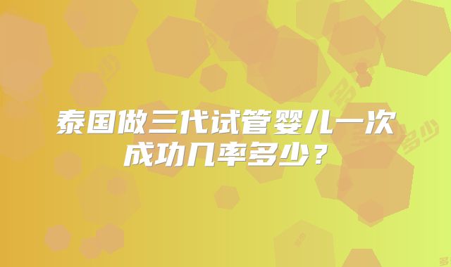 泰国做三代试管婴儿一次成功几率多少？
