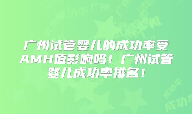 广州试管婴儿的成功率受AMH值影响吗！广州试管婴儿成功率排名！